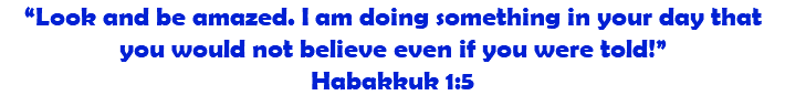 “Look and be amazed. I am doing something in your day that you would not believe even if you were told!” Habakkuk 1:5