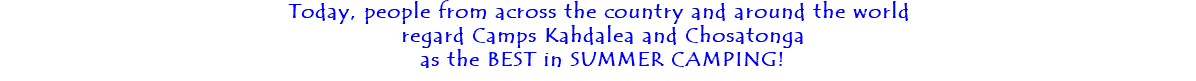 Today, people from across the country and around the world regard Camps Kahdalea and Chosatonga as the BEST in SUMMER CAMPING!